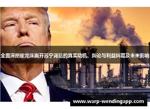 全面深挖崔龙洙离开苏宁背后的真实动机、舆论与利益纠葛及未来影响 全面深挖崔龙洙离开苏宁背后的真实动机、舆论与利益纠葛及未来影响