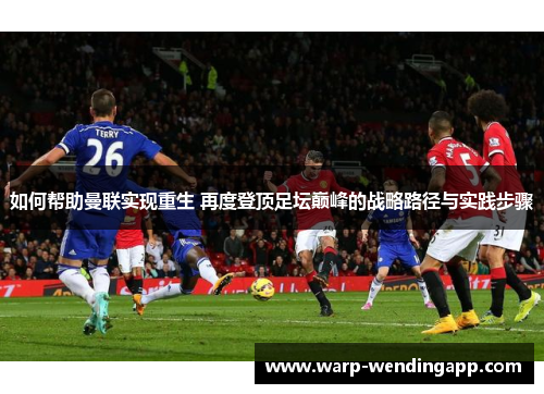 如何帮助曼联实现重生 再度登顶足坛巅峰的战略路径与实践步骤 如何帮助曼联实现重生 再度登顶足坛巅峰的战略路径与实践步骤