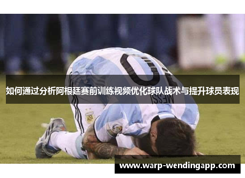 如何通过分析阿根廷赛前训练视频优化球队战术与提升球员表现 如何通过分析阿根廷赛前训练视频优化球队战术与提升球员表现