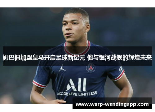 姆巴佩加盟皇马开启足球新纪元 他与银河战舰的辉煌未来 姆巴佩加盟皇马开启足球新纪元 他与银河战舰的辉煌未来