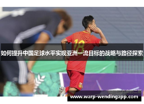 如何提升中国足球水平实现亚洲一流目标的战略与路径探索