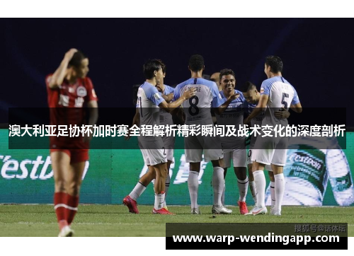 澳大利亚足协杯加时赛全程解析精彩瞬间及战术变化的深度剖析