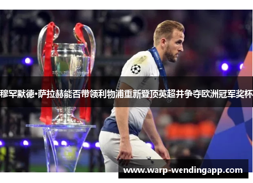 穆罕默德·萨拉赫能否带领利物浦重新登顶英超并争夺欧洲冠军奖杯