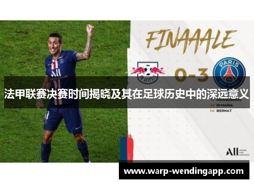 法甲联赛决赛时间揭晓及其在足球历史中的深远意义