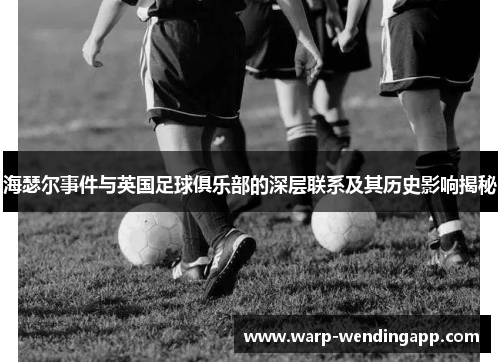 海瑟尔事件与英国足球俱乐部的深层联系及其历史影响揭秘