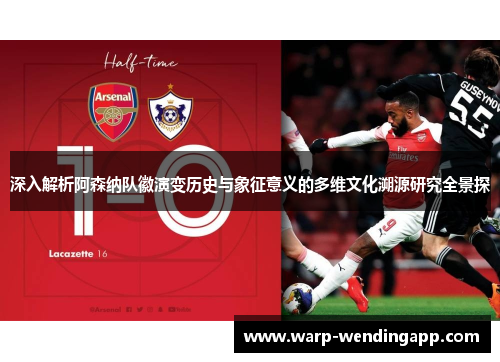 深入解析阿森纳队徽演变历史与象征意义的多维文化溯源研究全景探 深入解析阿森纳队徽演变历史与象征意义的多维文化溯源研究全景探