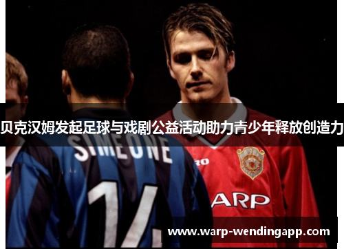 贝克汉姆发起足球与戏剧公益活动助力青少年释放创造力