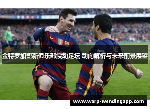 金特罗加盟新俱乐部震动足坛 动向解析与未来前景展望 金特罗加盟新俱乐部震动足坛 动向解析与未来前景展望
