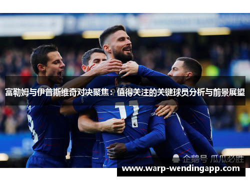 富勒姆与伊普斯维奇对决聚焦:值得关注的关键球员分析与前景展望 富勒姆与伊普斯维奇对决聚焦:值得关注的关键球员分析与前景展望