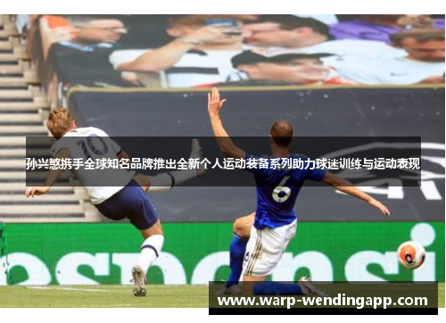 孙兴慜携手全球知名品牌推出全新个人运动装备系列助力球迷训练与运动表现 孙兴慜携手全球知名品牌推出全新个人运动装备系列助力球迷训练与运动表现