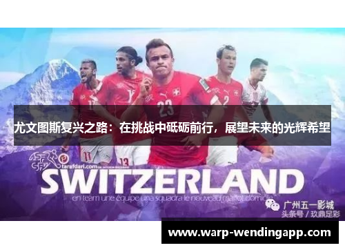 尤文图斯复兴之路:在挑战中砥砺前行,展望未来的光辉希望 尤文图斯复兴之路:在挑战中砥砺前行,展望未来的光辉希望