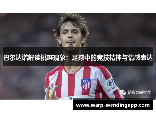 巴尔达诺解读挑衅现象:足球中的竞技精神与情感表达 巴尔达诺解读挑衅现象:足球中的竞技精神与情感表达