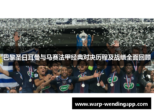 巴黎圣日耳曼与马赛法甲经典对决历程及战绩全面回顾 巴黎圣日耳曼与马赛法甲经典对决历程及战绩全面回顾