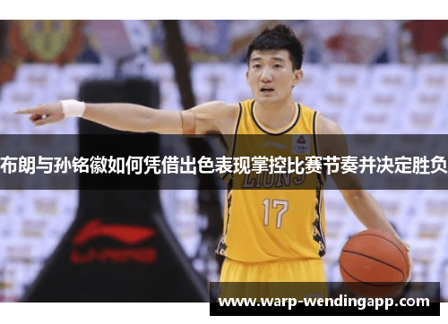 布朗与孙铭徽如何凭借出色表现掌控比赛节奏并决定胜负
