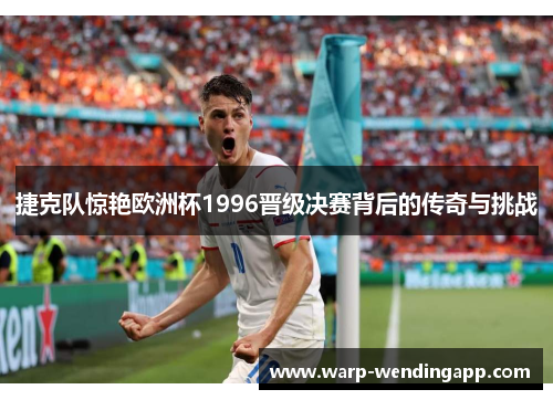捷克队惊艳欧洲杯1996晋级决赛背后的传奇与挑战