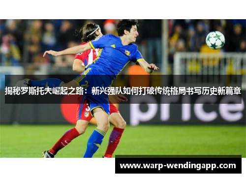 揭秘罗斯托夫崛起之路：新兴强队如何打破传统格局书写历史新篇章