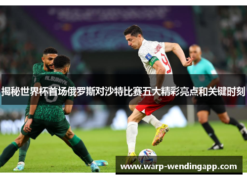 揭秘世界杯首场俄罗斯对沙特比赛五大精彩亮点和关键时刻