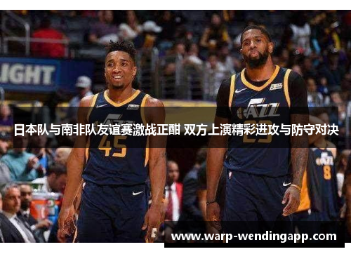 日本队与南非队友谊赛激战正酣 双方上演精彩进攻与防守对决 日本队与南非队友谊赛激战正酣 双方上演精彩进攻与防守对决