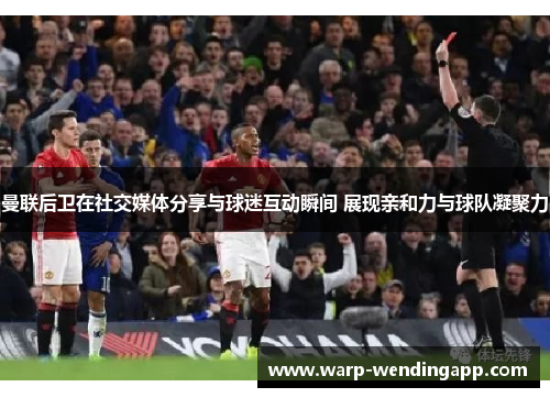 曼联后卫在社交媒体分享与球迷互动瞬间 展现亲和力与球队凝聚力