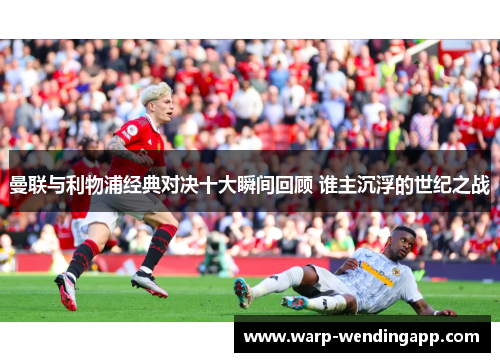 曼联与利物浦经典对决十大瞬间回顾 谁主沉浮的世纪之战 曼联与利物浦经典对决十大瞬间回顾 谁主沉浮的世纪之战