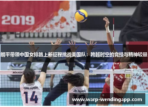 朗平带领中国女排踏上新征程挑战美国队:跨越时空的竞技与精神较量 朗平带领中国女排踏上新征程挑战美国队:跨越时空的竞技与精神较量