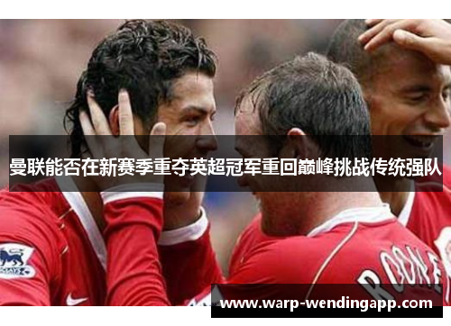 曼联能否在新赛季重夺英超冠军重回巅峰挑战传统强队 曼联能否在新赛季重夺英超冠军重回巅峰挑战传统强队