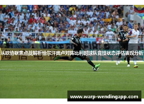 从欧协联焦点战解析恰尔汗奥卢对阵比利时球队竞技状态评估表现分析 从欧协联焦点战解析恰尔汗奥卢对阵比利时球队竞技状态评估表现分析