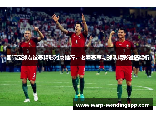 国际足球友谊赛精彩对决推荐,必看赛事与球队精彩碰撞解析 国际足球友谊赛精彩对决推荐,必看赛事与球队精彩碰撞解析