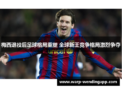 梅西退役后足球格局重塑 全球新王竞争格局激烈争夺 梅西退役后足球格局重塑 全球新王竞争格局激烈争夺