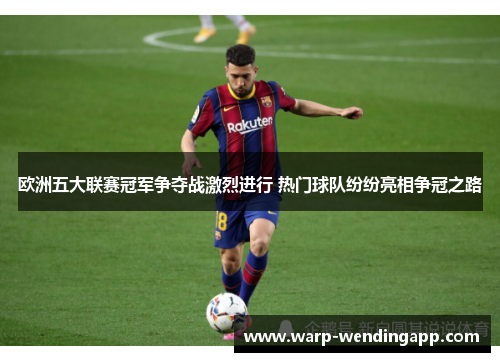 欧洲五大联赛冠军争夺战激烈进行 热门球队纷纷亮相争冠之路 欧洲五大联赛冠军争夺战激烈进行 热门球队纷纷亮相争冠之路