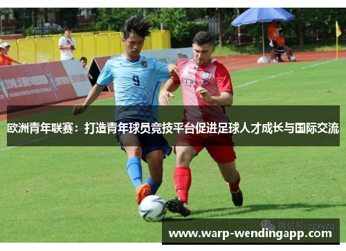 欧洲青年联赛:打造青年球员竞技平台促进足球人才成长与国际交流 欧洲青年联赛:打造青年球员竞技平台促进足球人才成长与国际交流