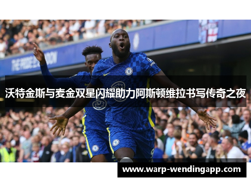 沃特金斯与麦金双星闪耀助力阿斯顿维拉书写传奇之夜 沃特金斯与麦金双星闪耀助力阿斯顿维拉书写传奇之夜