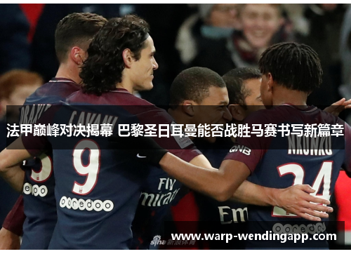 法甲巅峰对决揭幕 巴黎圣日耳曼能否战胜马赛书写新篇章 法甲巅峰对决揭幕 巴黎圣日耳曼能否战胜马赛书写新篇章