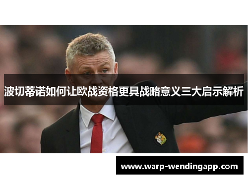 波切蒂诺如何让欧战资格更具战略意义三大启示解析