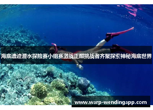 海底遗迹潜水探险赛小组赛激战正酣挑战者齐聚探索神秘海底世界 海底遗迹潜水探险赛小组赛激战正酣挑战者齐聚探索神秘海底世界
