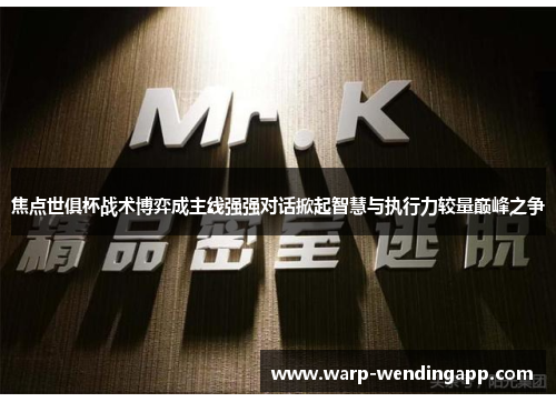 焦点世俱杯战术博弈成主线强强对话掀起智慧与执行力较量巅峰之争 焦点世俱杯战术博弈成主线强强对话掀起智慧与执行力较量巅峰之争