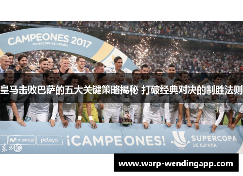 皇马击败巴萨的五大关键策略揭秘 打破经典对决的制胜法则 皇马击败巴萨的五大关键策略揭秘 打破经典对决的制胜法则