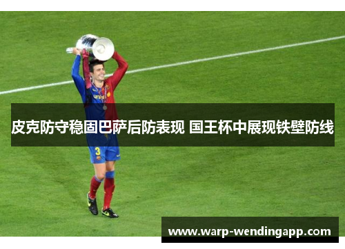 皮克防守稳固巴萨后防表现 国王杯中展现铁壁防线 皮克防守稳固巴萨后防表现 国王杯中展现铁壁防线