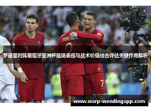 罗德里对阵葡萄牙亚洲杯临场表现与战术价值综合评估关键作用解析