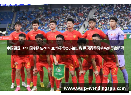 中国男足 U23 国家队在2026亚洲杯成功小组出线 展现青春风采突破历史瓶颈 中国男足 U23 国家队在2026亚洲杯成功小组出线 展现青春风采突破历史瓶颈