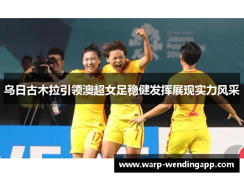乌日古木拉引领澳超女足稳健发挥展现实力风采 乌日古木拉引领澳超女足稳健发挥展现实力风采