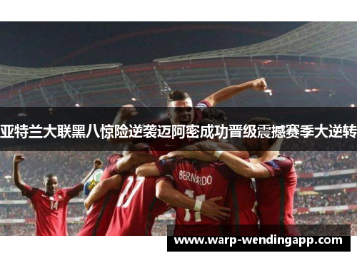 亚特兰大联黑八惊险逆袭迈阿密成功晋级震撼赛季大逆转