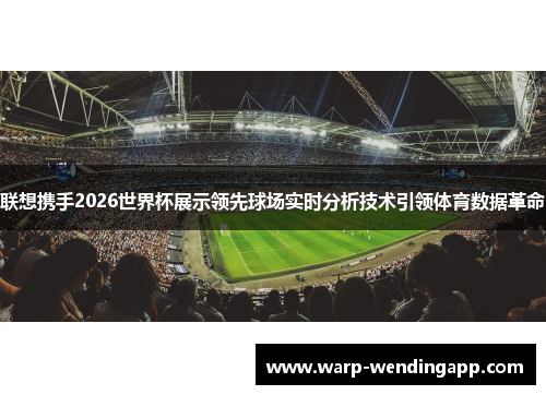 联想携手2026世界杯展示领先球场实时分析技术引领体育数据革命