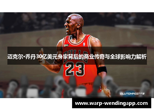 迈克尔·乔丹30亿美元身家背后的商业传奇与全球影响力解析