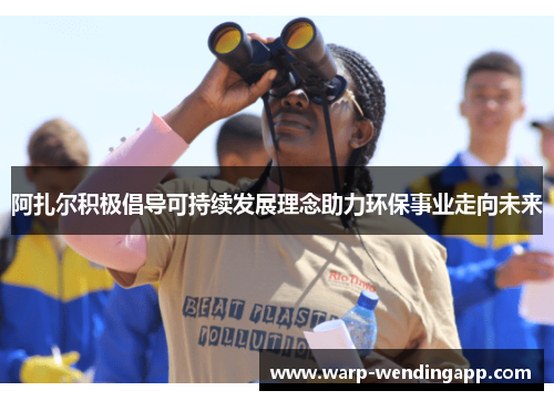 阿扎尔积极倡导可持续发展理念助力环保事业走向未来