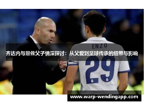 齐达内与恩佐父子情深探讨:从父爱到足球传承的纽带与影响 齐达内与恩佐父子情深探讨:从父爱到足球传承的纽带与影响