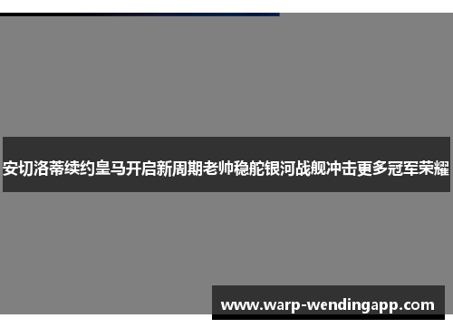 安切洛蒂续约皇马开启新周期老帅稳舵银河战舰冲击更多冠军荣耀 安切洛蒂续约皇马开启新周期老帅稳舵银河战舰冲击更多冠军荣耀