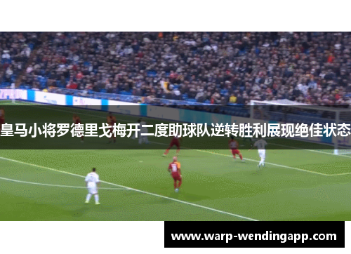 皇马小将罗德里戈梅开二度助球队逆转胜利展现绝佳状态